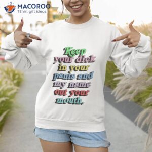 keep your dick in your pants and my name out your mouth shirt sweatshirt