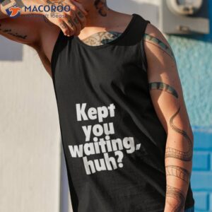 kept you waiting huh shirt tank top 1