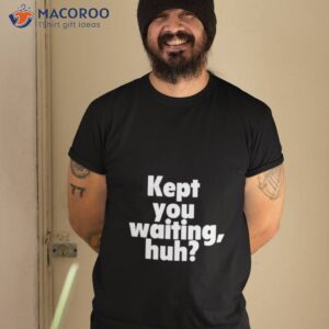 kept you waiting huh shirt tshirt 2