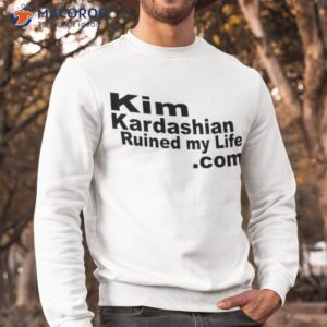 kim kardashian ruined my life shirt sweatshirt