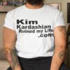 Kim Kardashian Ruined My Life Shirt