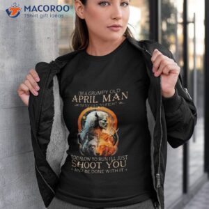 king wolf im a grumpy old april man im too old to fight too slow to run ill just shoot you and be done with it shirt tshirt 3