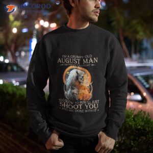 king wolf im a grumpy old august man im too old to fight too slow to run ill just shoot you and be done with it shirt sweatshirt