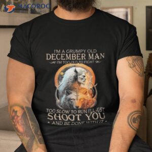 king wolf im a grumpy old december man im too old to fight too slow to run ill just shoot you and be done with it shirt tshirt