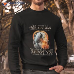 king wolf im a grumpy old january man im too old to fight too slow to run ill just shoot you and be done with it shirt sweatshirt