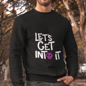 lets get into it shirt sweatshirt