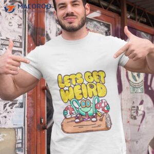 lets get weird shirt 2 tshirt 1