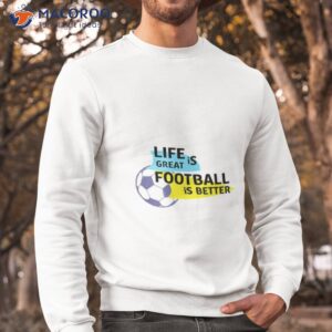 life is great football is be wrewham shirt sweatshirt