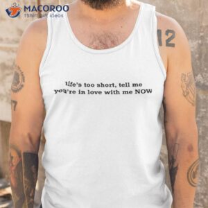 lifes too short tell me youre in love with me now shirt tank top