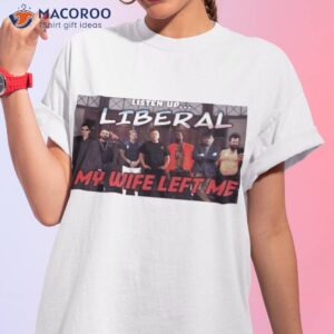 listen up liberal my wife left me shirt tshirt 1