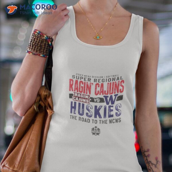 Louisiana Ragin’ Cajuns Vs Washington Huskies 2023 Division I Softball Super Regional The Road To The Wcws Shirt