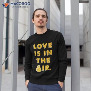 love is in the air shirt sweatshirt 1