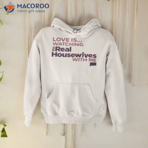 love is watching the real housewives with me shirt hoodie