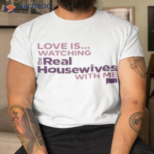 love is watching the real housewives with me shirt tshirt