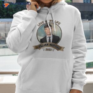 love of my life cillian murphy 2023 shirt hoodie