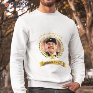 love of my life danny trejo shirt sweatshirt