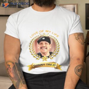 love of my life danny trejo shirt tshirt