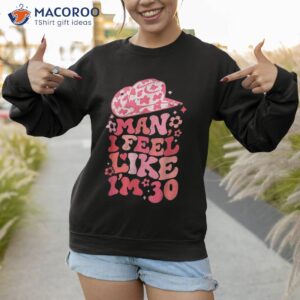 man i feel like i m 30 western 30th birthday birthday shirt sweatshirt 1