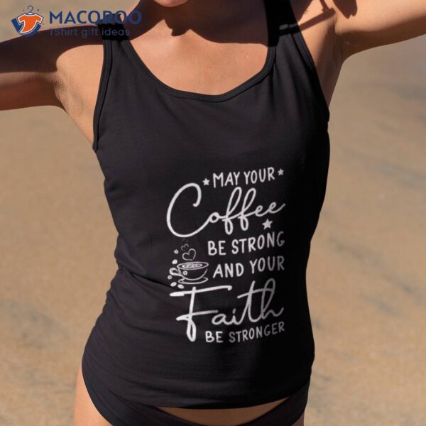 May Your Coffee Be Strong And Your Faith Be Stronger Shirt