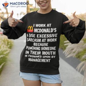 mcdonalds i work at mcdonalds i use excessive sarcasm at work shirt sweatshirt