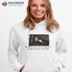 me and bert dont date but we go out in a musical sense on the road shirt hoodie 1