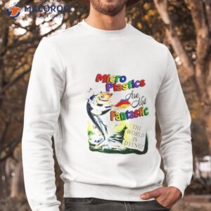 microplastics are not fantastic the world is dying shirt sweatshirt