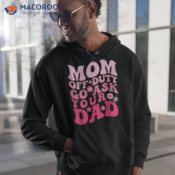 Mom Off Duty Go Ask Your Dad Shirt I Love Mothers Day