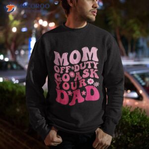 mom off duty go ask your dad shirt i love mothers day sweatshirt