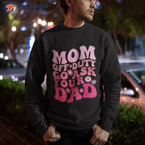 Mom Off Duty Go Ask Your Dad Shirt I Love Mothers Day