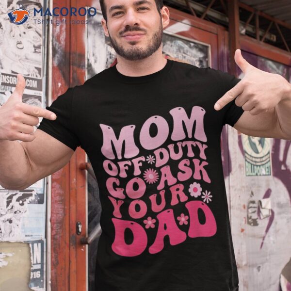 Mom Off Duty Go Ask Your Dad Shirt I Love Mothers Day