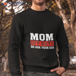 mom off duty go ask your dad shirt sweatshirt