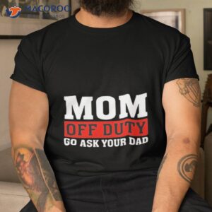 mom off duty go ask your dad shirt tshirt