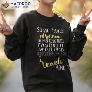 music teacher some people dream musicians i teach mine shirt sweatshirt 2