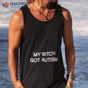 my bitch got autism shirt tank top