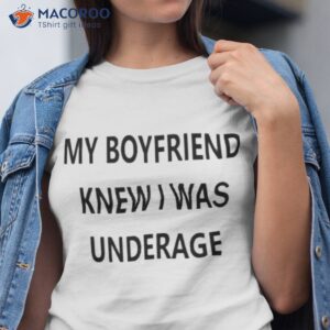my boyfriend knew i was underage shirt tshirt