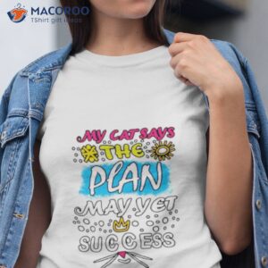 My Cat Says The Plan May Yet Succeed Shirt