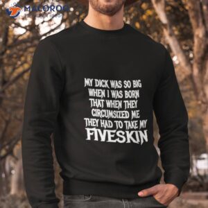 My Dick Was So Big When I Was Born That When They Circumcised Me They Had To Take My Fiveskin Shirt 2 my dick was so big when i was born that when they circumcised me they had to take my fiveskin shirt sweatshirt
