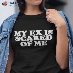 my ex is scared of me shirt tshirt