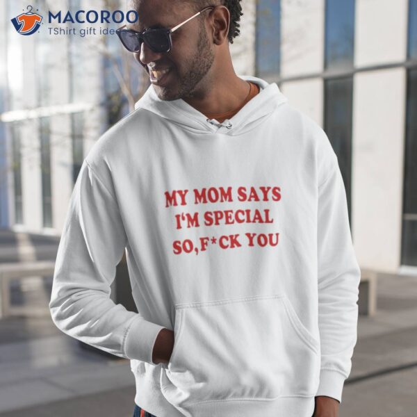 My Mom Says I’m Special So Fuck You Shirt