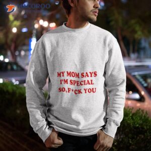 my mom says im special so fuck you shirt sweatshirt