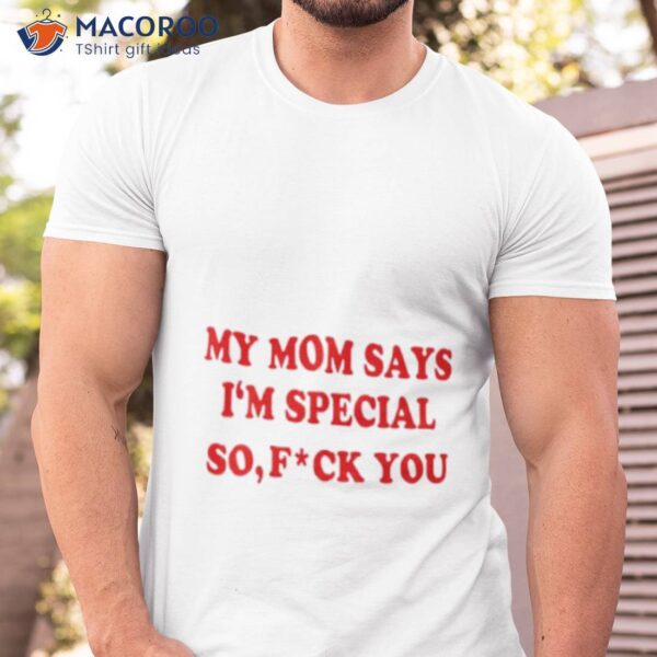 My Mom Says I’m Special So Fuck You Shirt