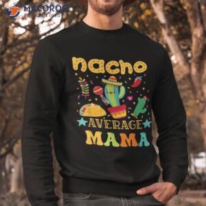 nacho average mom mexican mama cinco de mayo mother fiesta shirt sweatshirt