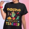 Nacho Average Teacher Cinco De Mayo Mexican Fiesta Funny Shirt