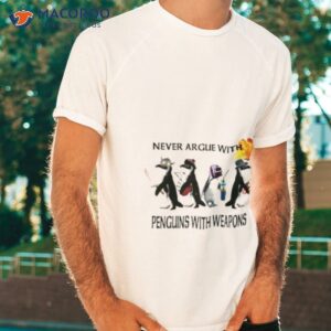 never argue with penguins with weapons shirt tshirt