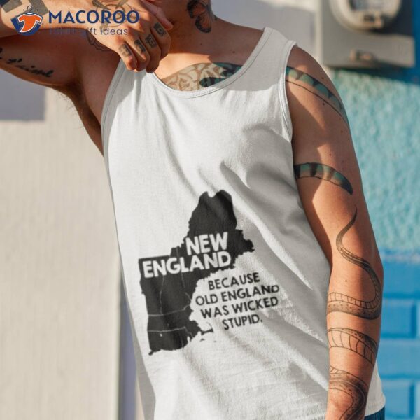 New England Because Old England Was Wicked Stupid Shirt