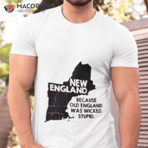 new england because old england was wicked stupid shirt tshirt