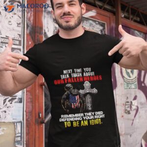 next time you talk trash about our fallen heroes to be an idiot shirt tshirt 1