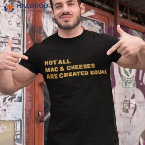 not all mac cheeses are created equal shirt tshirt 1