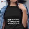 Not Booked Or Busy Just Not Coming Shirt