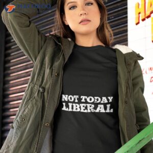 not today liberal t shirt tshirt 2